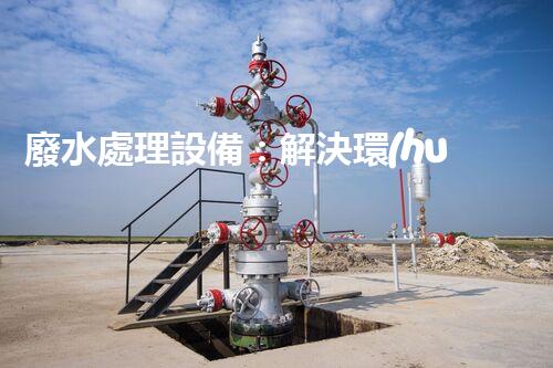 廢水處理設備：解決環(huán)境難題，守護清澈河流！